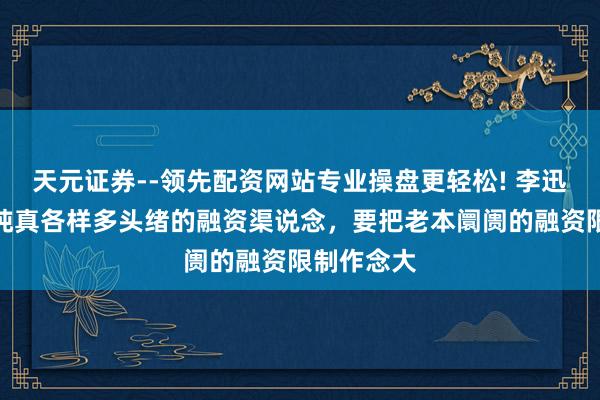 天元证券--领先配资网站专业操盘更轻松! 李迅雷：建立纯真各样多头绪的融资渠说念，要把老本阛阓的融资限制作念大