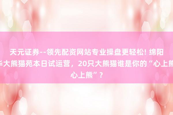 天元证券--领先配资网站专业操盘更轻松! 绵阳中华大熊猫苑本日试运营，20只大熊猫谁是你的“心上熊”？