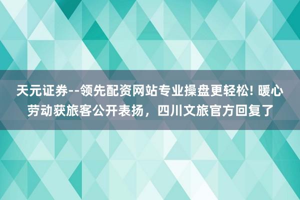 天元证券--领先配资网站专业操盘更轻松! 暖心劳动获旅客公开表扬，四川文旅官方回复了