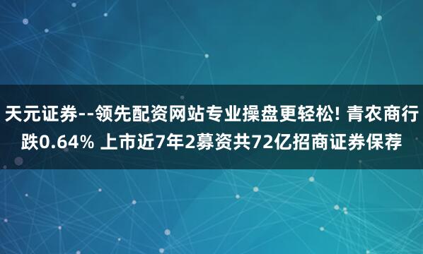 天元证券--领先配资网站专业操盘更轻松! 青农商行跌0.64% 上市近7年2募资共72亿招商证券保荐