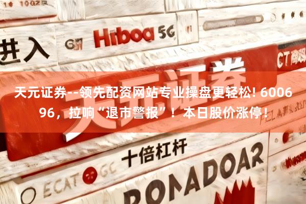 天元证券--领先配资网站专业操盘更轻松! 600696，拉响“退市警报”！本日股价涨停！