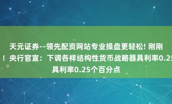 天元证券--领先配资网站专业操盘更轻松! 刚刚，“降息”！央行官宣：下调各样结构性货币战略器具利率0.25个百分点