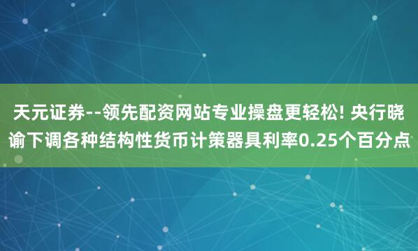 天元证券--领先配资网站专业操盘更轻松! 央行晓谕下调各种结构性货币计策器具利率0.25个百分点