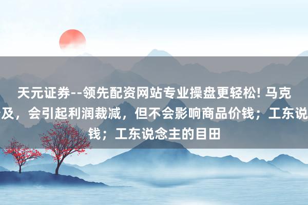天元证券--领先配资网站专业操盘更轻松! 马克想：工资普及，会引起利润裁减，但不会影响商品价钱；工东说念主的目田