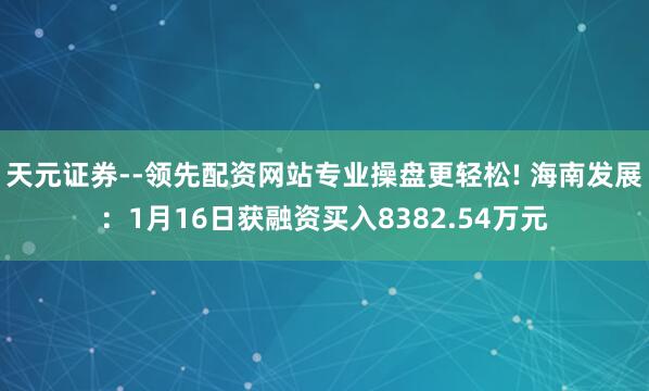 天元证券--领先配资网站专业操盘更轻松! 海南发展：1月16日获融资买入8382.54万元