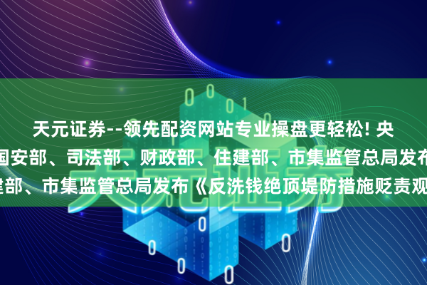 天元证券--领先配资网站专业操盘更轻松! 央行、酬酢部、公安部、国安部、司法部、财政部、住建部、市集监管总局发布《反洗钱绝顶堤防措施贬责观念》