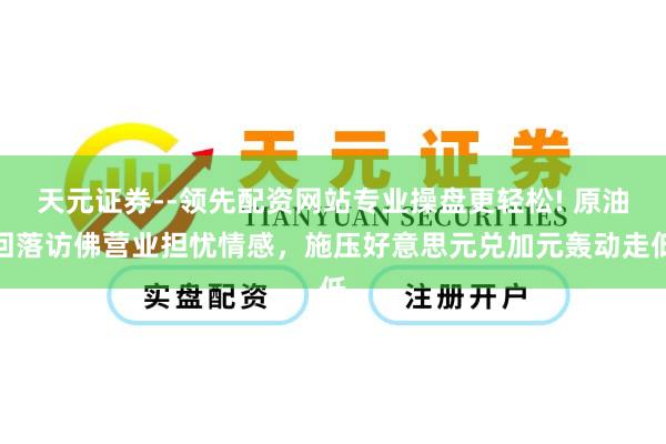 天元证券--领先配资网站专业操盘更轻松! 原油回落访佛营业担忧情感，施压好意思元兑加元轰动走低