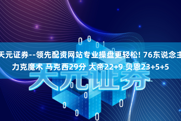 天元证券--领先配资网站专业操盘更轻松! 76东说念主力克魔术 马克西29分 大帝22+9 贝恩23+5+5
