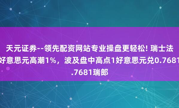 天元证券--领先配资网站专业操盘更轻松! 瑞士法郎兑好意思元高潮1%，波及盘中高点1好意思元兑0.7681瑞郎